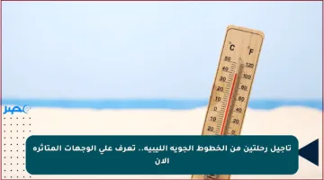 تأجيل رحلتين من الخطوط الجوية الليبية.. تعرف على الوجهات المتأثرة الآن